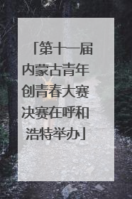 第十一届内蒙古青年创青春大赛决赛在呼和浩特举办