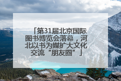 第31届北京国际图书博览会落幕，河北以书为媒扩大文化交流“朋友圈”