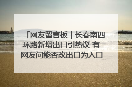 网友留言板｜长春南四环路新增出口引热议 有网友问能否改出口为入口？官方回应来了