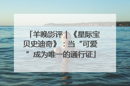 羊晚影评｜《星际宝贝史迪奇》：当“可爱”成为唯一的通行证
