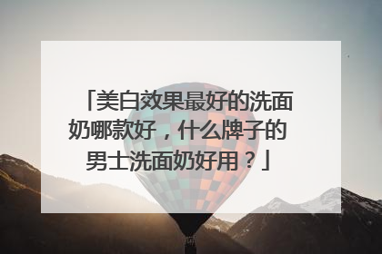 美白效果最好的洗面奶哪款好，什么牌子的男士洗面奶好用？