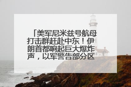 美军尼米兹号航母打击群赶赴中东！伊朗首都响起巨大爆炸声，以军警告部分区域民众紧急撤离