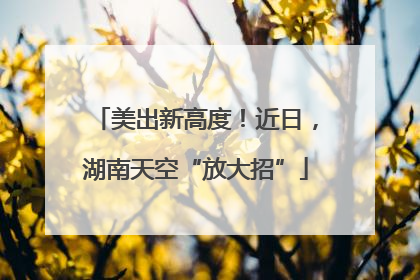 美出新高度！近日，湖南天空“放大招”