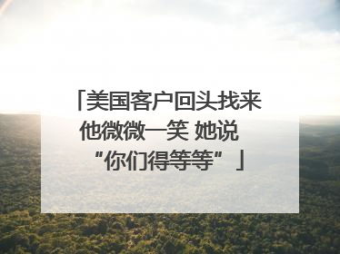 美国客户回头找来 他微微一笑 她说“你们得等等”
