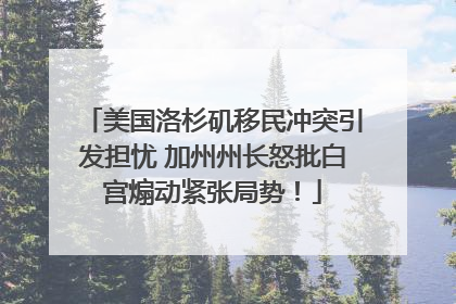 美国洛杉矶移民冲突引发担忧 加州州长怒批白宫煽动紧张局势！