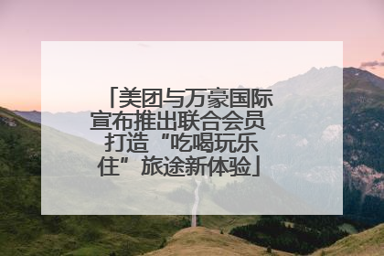 美团与万豪国际宣布推出联合会员 打造“吃喝玩乐住”旅途新体验