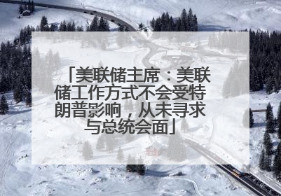 美联储主席：美联储工作方式不会受特朗普影响，从未寻求与总统会面