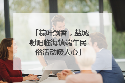 粽叶飘香，盐城射阳临海镇端午民俗活动暖人心