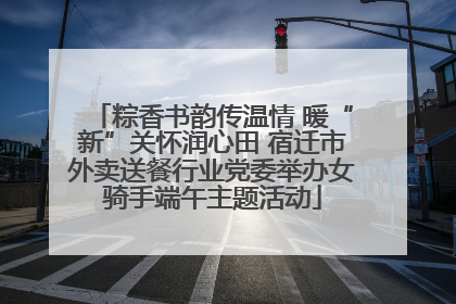 粽香书韵传温情 暖“新”关怀润心田 宿迁市外卖送餐行业党委举办女骑手端午主题活动