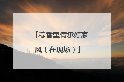 粽香里传承好家风（在现场）
