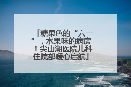 糖果色的“六一”，水果味的病房！尖山湖医院儿科住院部暖心启航