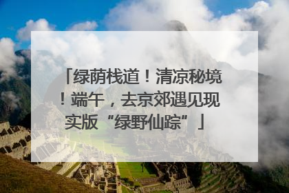绿荫栈道！清凉秘境！端午，去京郊遇见现实版“绿野仙踪”