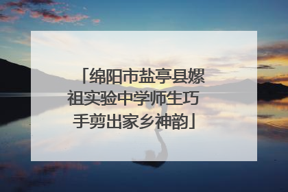 绵阳市盐亭县嫘祖实验中学师生巧手剪出家乡神韵