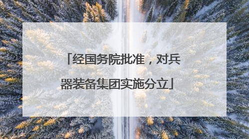 经国务院批准，对兵器装备集团实施分立