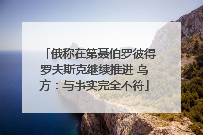 俄称在第聂伯罗彼得罗夫斯克继续推进 乌方：与事实完全不符