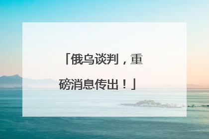 俄乌谈判，重磅消息传出！