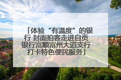 体验“有温度”的银行 封面拍客走进自贡银行富顺富州大道支行打卡特色便民服务