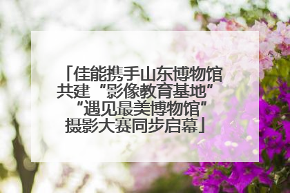 佳能携手山东博物馆共建“影像教育基地” “遇见最美博物馆”摄影大赛同步启幕