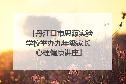 丹江口市思源实验学校举办九年级家长心理健康讲座