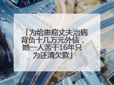 为给患癌丈夫治病背负十几万元外债，她一人苦干16年只为还清欠款