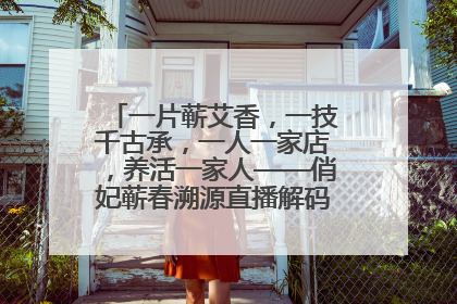 一片蕲艾香，一技千古承，一人一家店，养活一家人——俏妃蕲春溯源直播解码中医养生文化传承