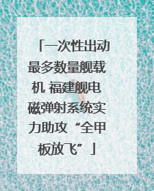 一次性出动最多数量舰载机 福建舰电磁弹射系统实力助攻“全甲板放飞”