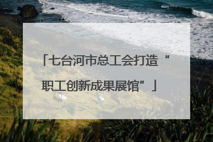 七台河市总工会打造“职工创新成果展馆”