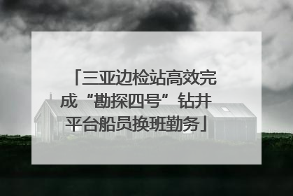三亚边检站高效完成“勘探四号”钻井平台船员换班勤务