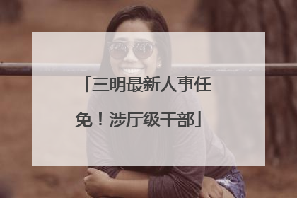 三明最新人事任免！涉厅级干部