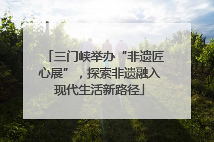 三门峡举办“非遗匠心展”，探索非遗融入现代生活新路径
