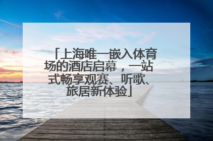 上海唯一嵌入体育场的酒店启幕，一站式畅享观赛、听歌、旅居新体验