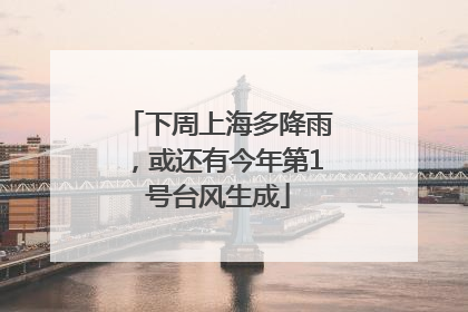 下周上海多降雨，或还有今年第1号台风生成