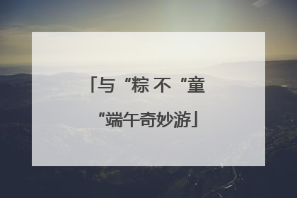 与“粽 不“童“端午奇妙游