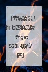 专属浪漫！和七匹狼品牌一起get 520同频穿搭