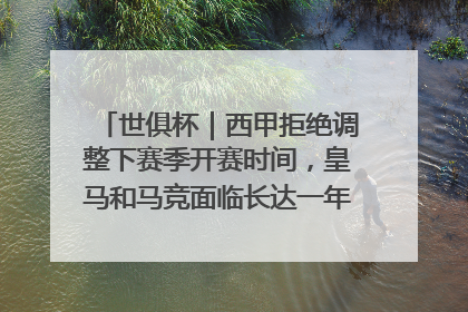 世俱杯｜西甲拒绝调整下赛季开赛时间，皇马和马竞面临长达一年的“魔鬼赛程”