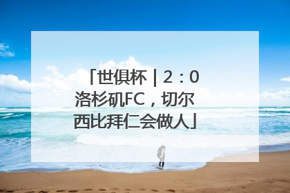 世俱杯｜2：0洛杉矶FC，切尔西比拜仁会做人