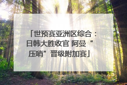 世预赛亚洲区综合：日韩大胜收官 阿曼“压哨”晋级附加赛