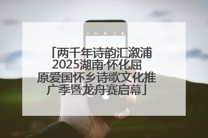 两千年诗韵汇溆浦 2025湖南·怀化屈原爱国怀乡诗歌文化推广季暨龙舟赛启幕