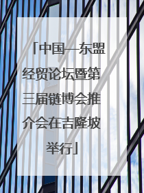 中国—东盟经贸论坛暨第三届链博会推介会在吉隆坡举行
