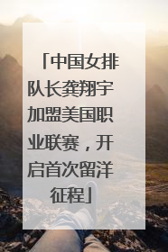 中国女排队长龚翔宇加盟美国职业联赛，开启首次留洋征程