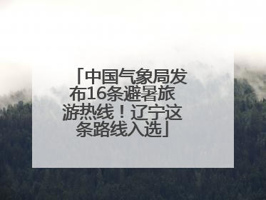 中国气象局发布16条避暑旅游热线！辽宁这条路线入选