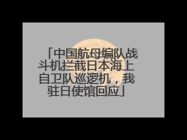 中国航母编队战斗机拦截日本海上自卫队巡逻机，我驻日使馆回应