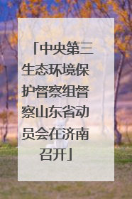 中央第三生态环境保护督察组督察山东省动员会在济南召开