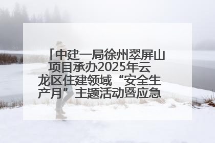 中建一局徐州翠屏山项目承办2025年云龙区住建领域“安全生产月”主题活动暨应急救援演练观摩会