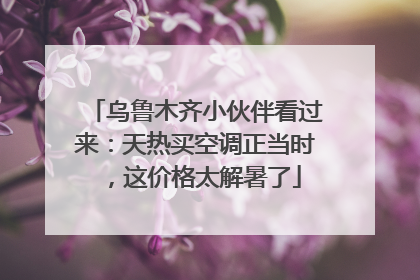 乌鲁木齐小伙伴看过来：天热买空调正当时，这价格太解暑了