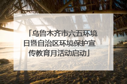 乌鲁木齐市六五环境日暨自治区环境保护宣传教育月活动启动