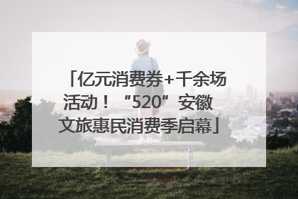 亿元消费券+千余场活动！“520”安徽文旅惠民消费季启幕