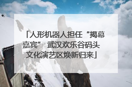 人形机器人担任“揭幕嘉宾” 武汉欢乐谷码头文化演艺区焕新归来