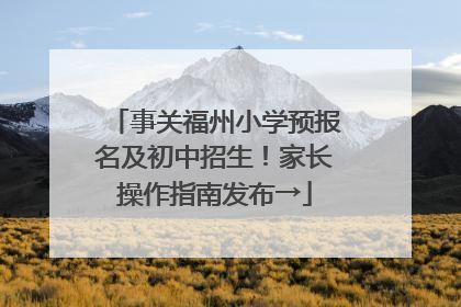 事关福州小学预报名及初中招生！家长操作指南发布→