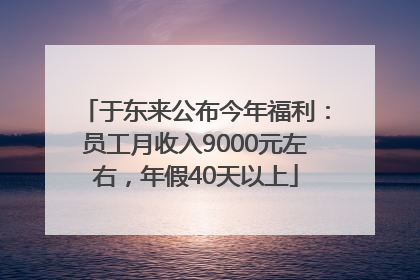 于东来公布今年福利：员工月收入9000元左右，年假40天以上